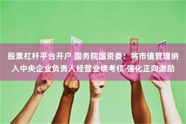 股票杠杆平台开户 国务院国资委：将市值管理纳入中央企业负责人经营业绩考核 强化正向激励