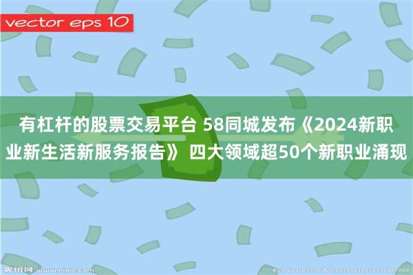 有杠杆的股票交易平台 58同城发布《2024新职业新生活新服务报告》 四大领域超50个新职业涌现