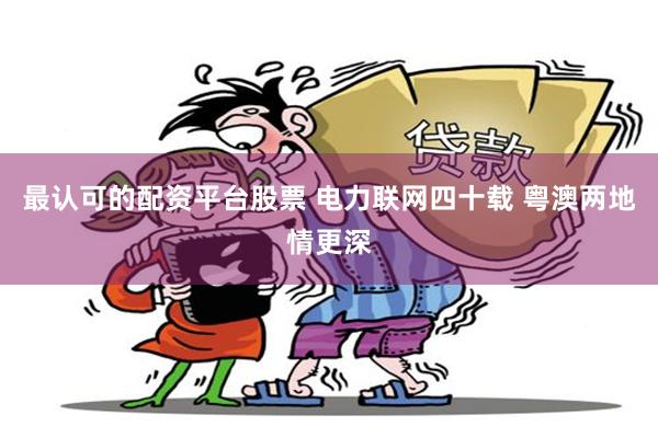 最认可的配资平台股票 电力联网四十载 粤澳两地情更深