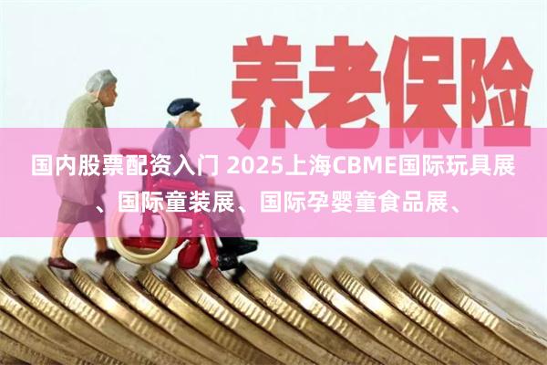 国内股票配资入门 2025上海CBME国际玩具展 、国际童装展、国际孕婴童食品展、