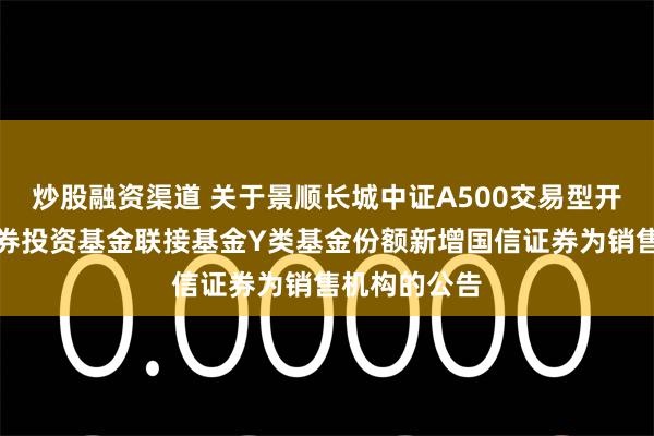 炒股融资渠道 关于景顺长城中证A500交易型开放式指数证券投资基金联接基金Y类基金份额新增国信证券为销售机构的公告