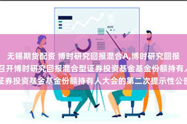 无锡期货配资 博时研究回报混合A,博时研究回报混合C: 关于以通讯方式召开博时研究回报混合型证券投资基金基金份额持有人大会的第二次提示性公告