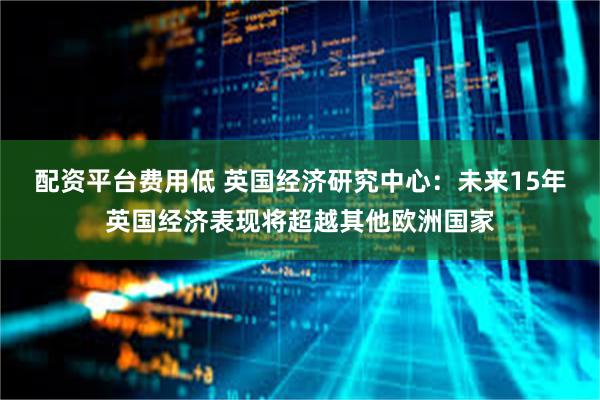 配资平台费用低 英国经济研究中心：未来15年英国经济表现将超越其他欧洲国家