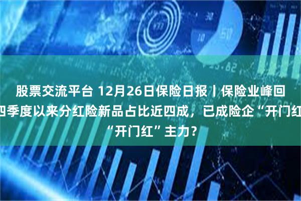 股票交流平台 12月26日保险日报丨保险业峰回路转！四季度以来分红险新品占比近四成，已成险企“开门红”主力？