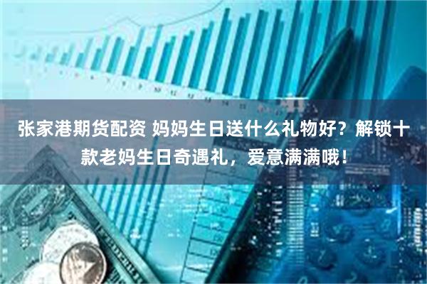 张家港期货配资 妈妈生日送什么礼物好？解锁十款老妈生日奇遇礼，爱意满满哦！