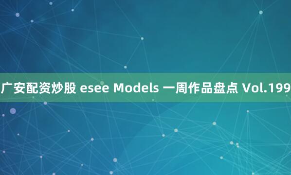 广安配资炒股 esee Models 一周作品盘点 Vol.199