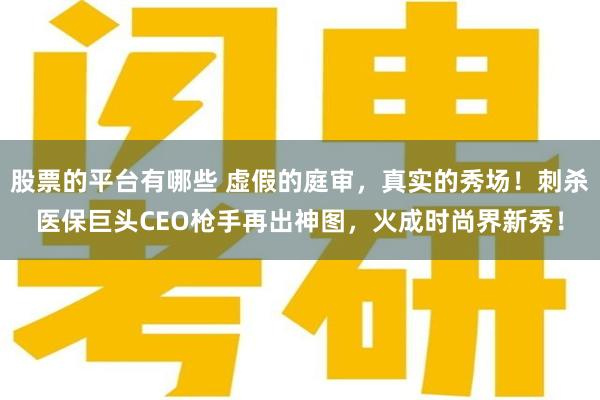 股票的平台有哪些 虚假的庭审，真实的秀场！刺杀医保巨头CEO枪手再出神图，火成时尚界新秀！