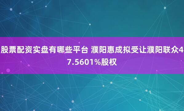 股票配资实盘有哪些平台 濮阳惠成拟受让濮阳联众47.5601%股权