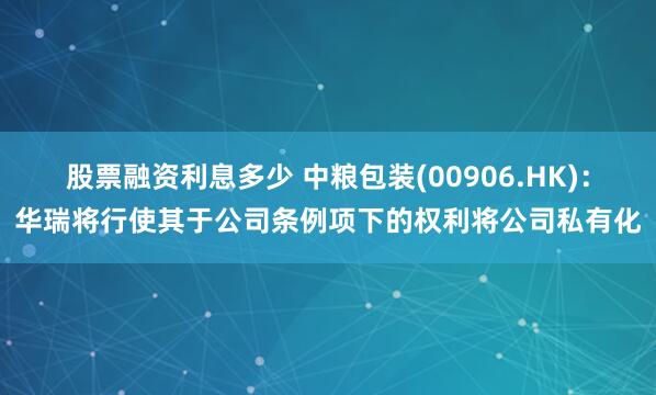 股票融资利息多少 中粮包装(00906.HK)：华瑞将行使其于公司条例项下的权利将公司私有化