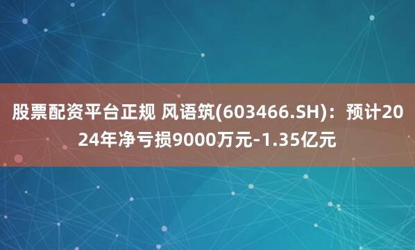 股票配资平台正规 风语筑(603466.SH)：预计2024年净亏损9000万元-1.35亿元