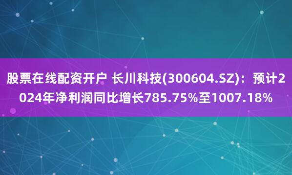 股票在线配资开户 长川科技(300604.SZ)：预计2024年净利润同比增长785.75%至1007.18%