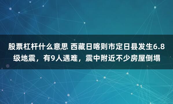 股票杠杆什么意思 西藏日喀则市定日县发生6.8级地震，有9人遇难，震中附近不少房屋倒塌