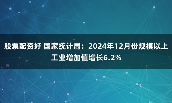 股票配资好 国家统计局：2024年12月份规模以上工业增加值增长6.2%