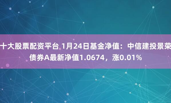 十大股票配资平台 1月24日基金净值：中信建投景荣债券A最新净值1.0674，涨0.01%