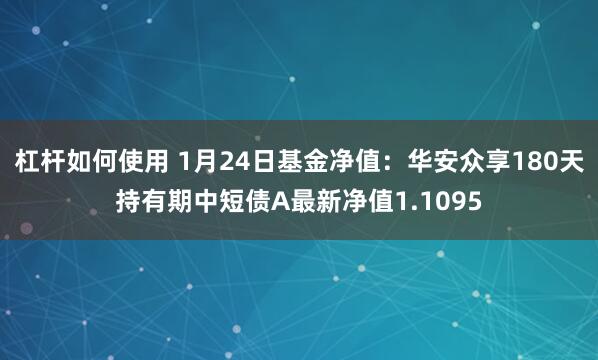 杠杆如何使用 1月24日基金净值：华安众享180天持有期中短债A最新净值1.1095