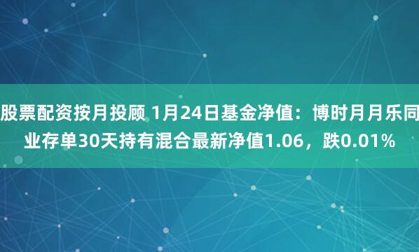 股票配资按月投顾 1月24日基金净值：博时月月乐同业存单30天持有混合最新净值1.06，跌0.01%