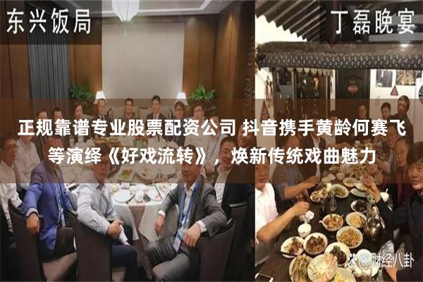 正规靠谱专业股票配资公司 抖音携手黄龄何赛飞等演绎《好戏流转》，焕新传统戏曲魅力