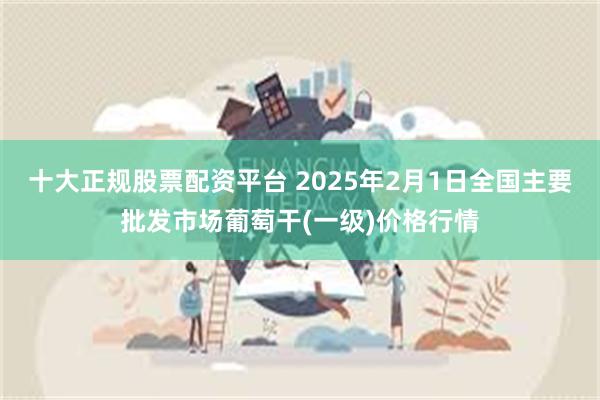 十大正规股票配资平台 2025年2月1日全国主要批发市场葡萄干(一级)价格行情