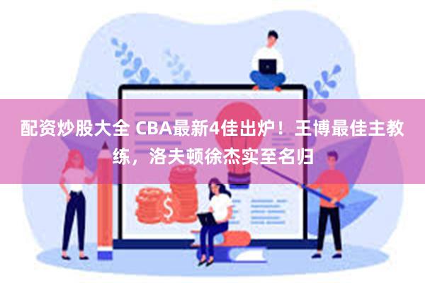 配资炒股大全 CBA最新4佳出炉！王博最佳主教练，洛夫顿徐杰实至名归