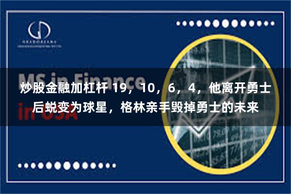 炒股金融加杠杆 19，10，6，4，他离开勇士后蜕变为球星，格林亲手毁掉勇士的未来