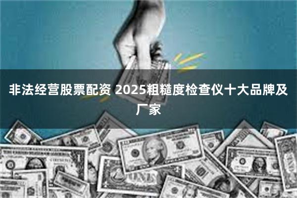 非法经营股票配资 2025粗糙度检查仪十大品牌及厂家