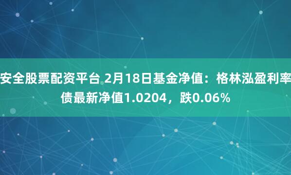 安全股票配资平台 2月18日基金净值：格林泓盈利率债最新净值1.0204，跌0.06%