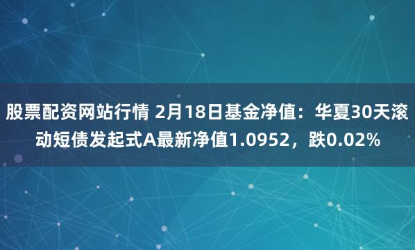 股票配资网站行情 2月18日基金净值：华夏30天滚动短债发起式A最新净值1.0952，跌0.02%