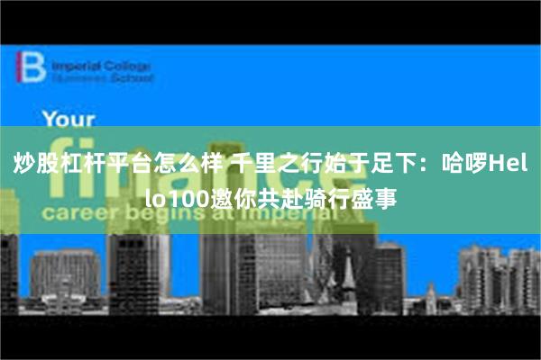 炒股杠杆平台怎么样 千里之行始于足下：哈啰Hello100邀你共赴骑行盛事