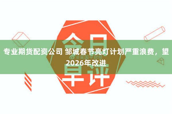 专业期货配资公司 邹城春节亮灯计划严重浪费，望2026年改进