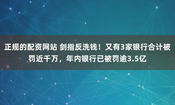 正规的配资网站 剑指反洗钱！又有3家银行合计被罚近千万，年内银行已被罚逾3.5亿