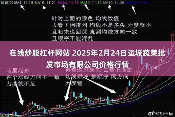 在线炒股杠杆网站 2025年2月24日运城蔬菜批发市场有限公司价格行情