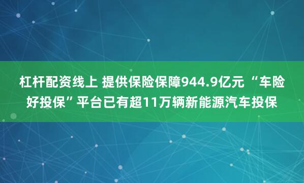 杠杆配资线上 提供保险保障944.9亿元 “车险好投保”平台已有超11万辆新能源汽车投保