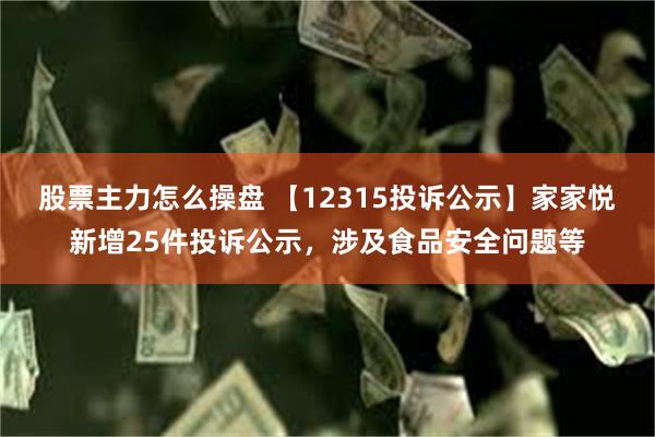 股票主力怎么操盘 【12315投诉公示】家家悦新增25件投诉公示，涉及食品安全问题等