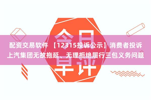 配资交易软件 【12315投诉公示】消费者投诉上汽集团无故拖延、无理拒绝履行三包义务问题