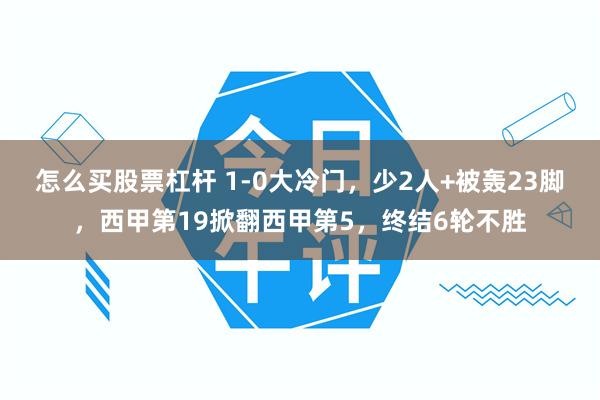 怎么买股票杠杆 1-0大冷门，少2人+被轰23脚，西甲第19掀翻西甲第5，终结6轮不胜