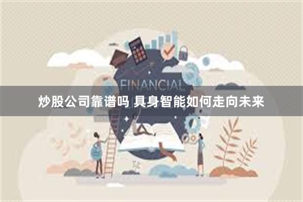 炒股公司靠谱吗 具身智能如何走向未来