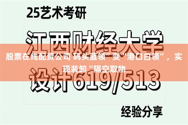 股票在线配资公司 码头蓝领”变“港口白领”，实现装卸“隔空取物