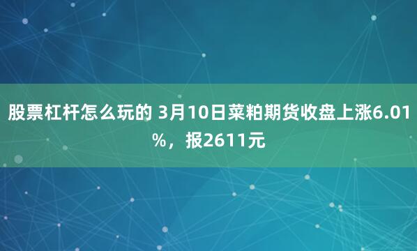 股票杠杆怎么玩的 3月10日菜粕期货收盘上涨6.01%，报2611元