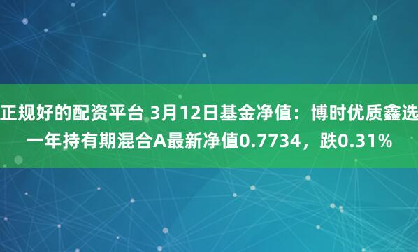 正规好的配资平台 3月12日基金净值：博时优质鑫选一年持有期混合A最新净值0.7734，跌0.31%