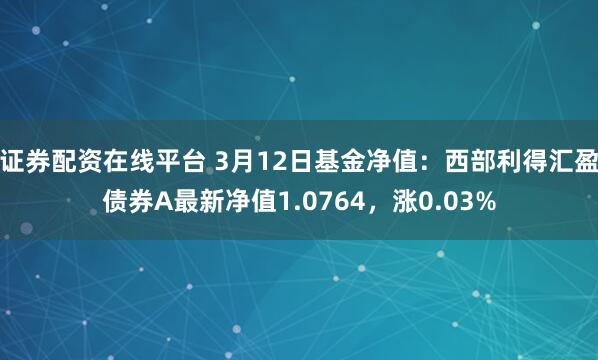 证券配资在线平台 3月12日基金净值：西部利得汇盈债券A最新净值1.0764，涨0.03%