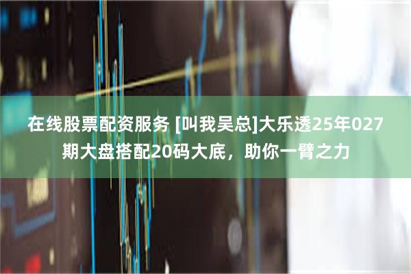 在线股票配资服务 [叫我吴总]大乐透25年027期大盘搭配20码大底，助你一臂之力