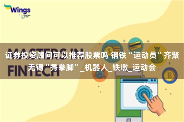 证券投资顾问可以推荐股票吗 钢铁“运动员”齐聚无锡“秀拳脚”_机器人_铁墩_运动会