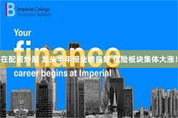 在配资炒股 龙头半年报业绩良好 保险板块集体大涨！