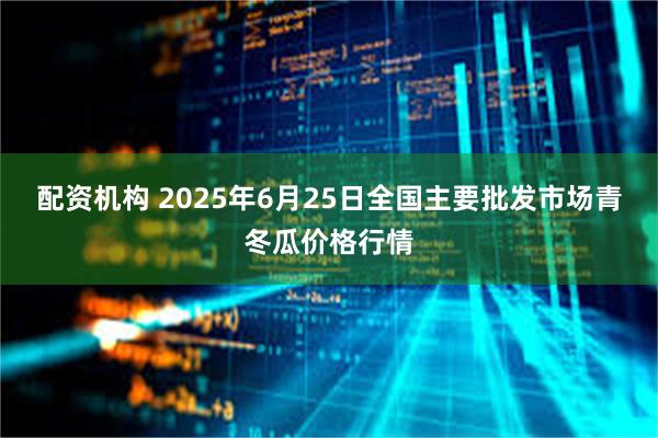 配资机构 2025年6月25日全国主要批发市场青冬瓜价格行情