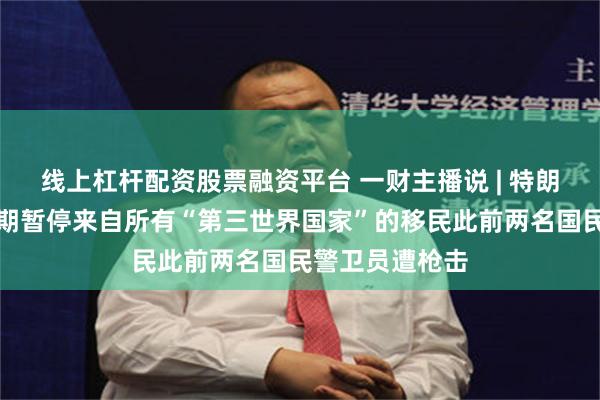 线上杠杆配资股票融资平台 一财主播说 | 特朗普：美国无限期暂停来自所有“第三世界国家”的移民此前两名国民警卫员遭枪击
